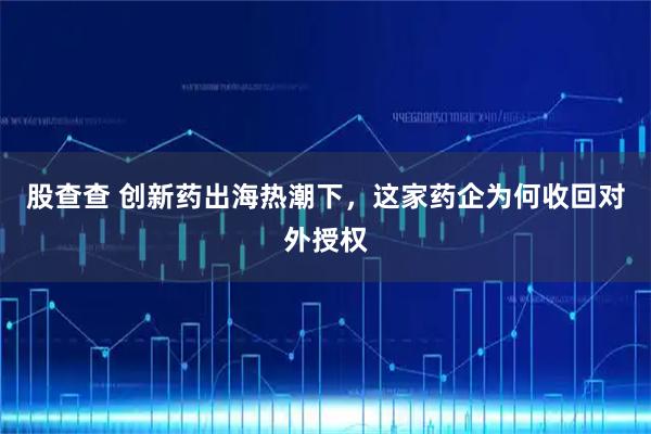 股查查 创新药出海热潮下，这家药企为何收回对外授权