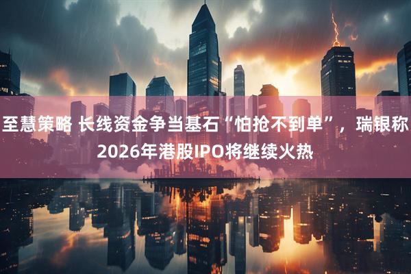 至慧策略 长线资金争当基石“怕抢不到单”，瑞银称2026年港股IPO将继续火热