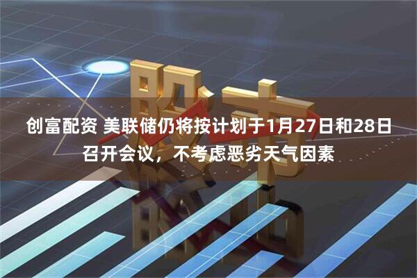 创富配资 美联储仍将按计划于1月27日和28日召开会议，不考虑恶劣天气因素
