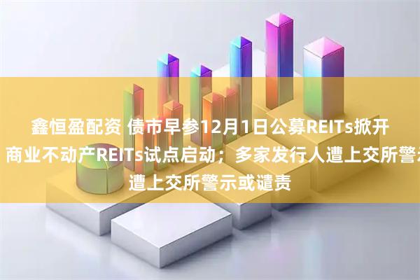 鑫恒盈配资 债市早参12月1日公募REITs掀开新篇章，商业不动产REITs试点启动；多家发行人遭上交所警示或谴责