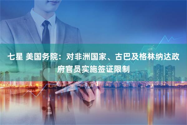 七星 美国务院：对非洲国家、古巴及格林纳达政府官员实施签证限制