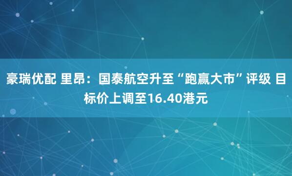 豪瑞优配 里昂：国泰航空升至“跑赢大市”评级 目标价上调至16.40港元