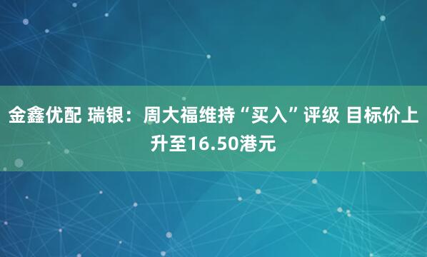 金鑫优配 瑞银：周大福维持“买入”评级 目标价上升至16.50港元