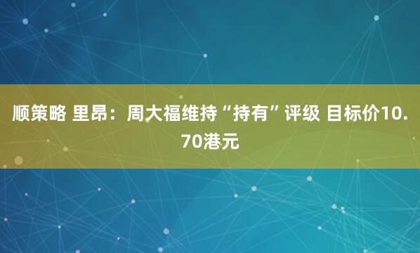 顺策略 里昂：周大福维持“持有”评级 目标价10.70港元