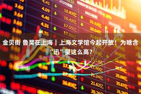 金贝街 鲁奖在上海｜上海文学馆今起开放！为啥含“迅”量这么高？